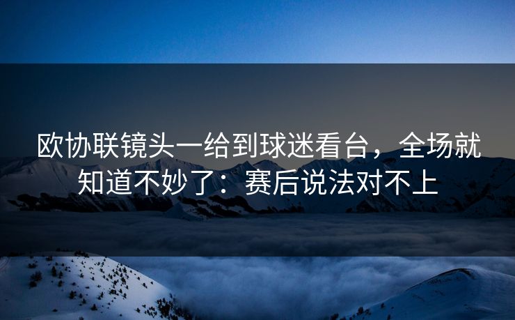 欧协联镜头一给到球迷看台，全场就知道不妙了：赛后说法对不上