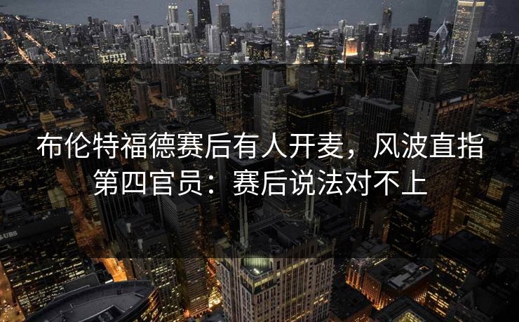 布伦特福德赛后有人开麦，风波直指第四官员：赛后说法对不上