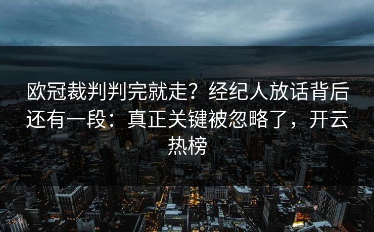 欧冠裁判判完就走？经纪人放话背后还有一段：真正关键被忽略了，开云热榜