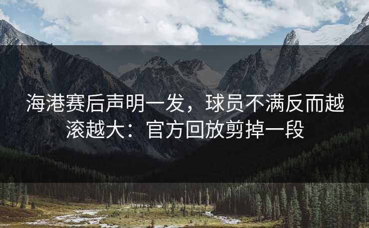 海港赛后声明一发，球员不满反而越滚越大：官方回放剪掉一段