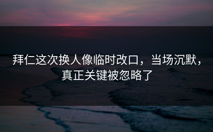 拜仁这次换人像临时改口，当场沉默，真正关键被忽略了