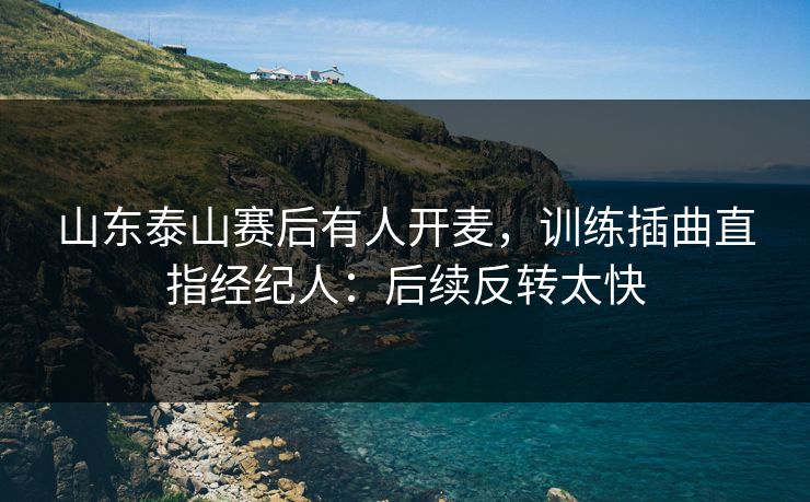山东泰山赛后有人开麦，训练插曲直指经纪人：后续反转太快
