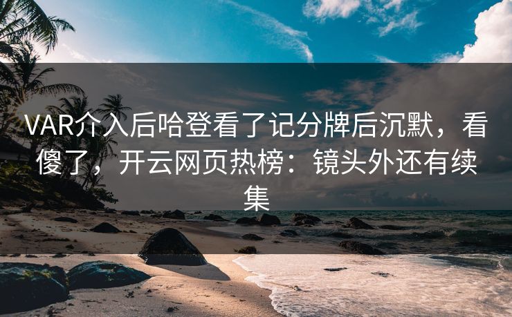 VAR介入后哈登看了记分牌后沉默，看傻了，开云网页热榜：镜头外还有续集