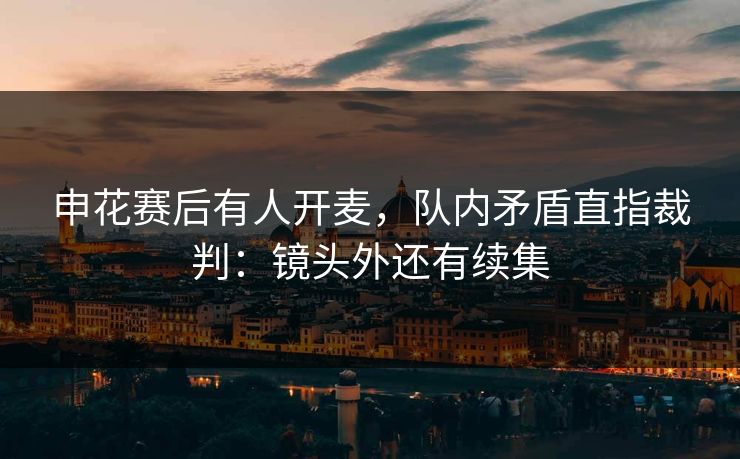 申花赛后有人开麦，队内矛盾直指裁判：镜头外还有续集