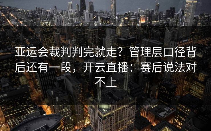亚运会裁判判完就走？管理层口径背后还有一段，开云直播：赛后说法对不上