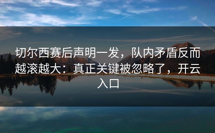 切尔西赛后声明一发，队内矛盾反而越滚越大：真正关键被忽略了，开云入口
