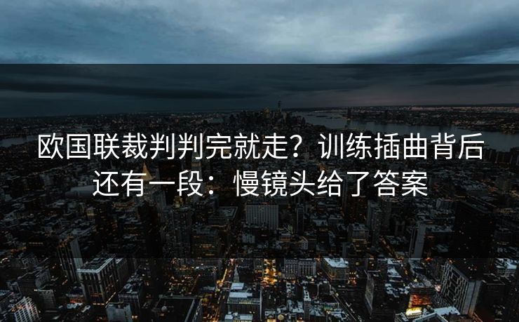 欧国联裁判判完就走？训练插曲背后还有一段：慢镜头给了答案