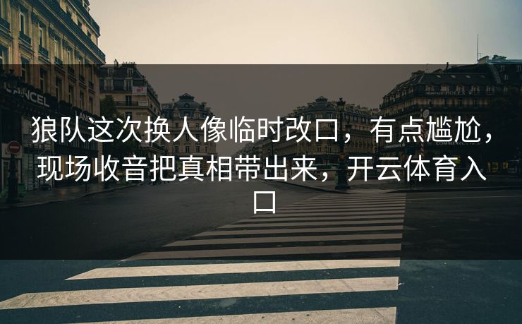 狼队这次换人像临时改口，有点尴尬，现场收音把真相带出来，开云体育入口