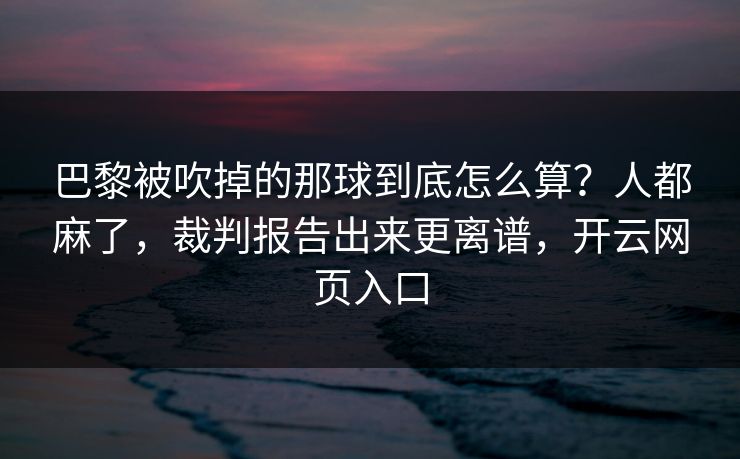 巴黎被吹掉的那球到底怎么算？人都麻了，裁判报告出来更离谱，开云网页入口