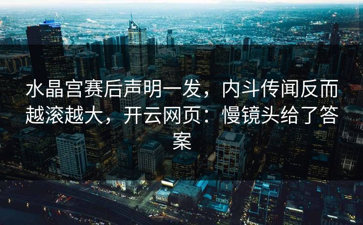 水晶宫赛后声明一发，内斗传闻反而越滚越大，开云网页：慢镜头给了答案