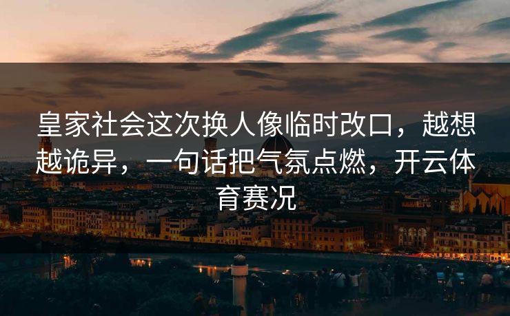 皇家社会这次换人像临时改口，越想越诡异，一句话把气氛点燃，开云体育赛况