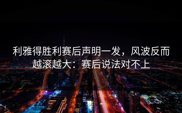 利雅得胜利赛后声明一发，风波反而越滚越大：赛后说法对不上