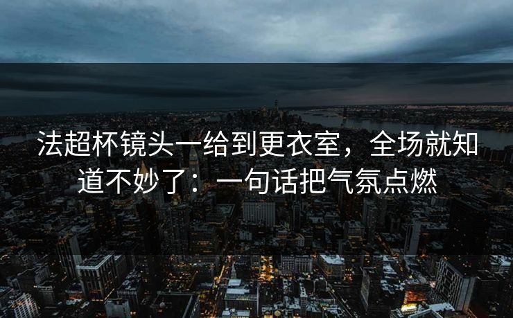 法超杯镜头一给到更衣室，全场就知道不妙了：一句话把气氛点燃