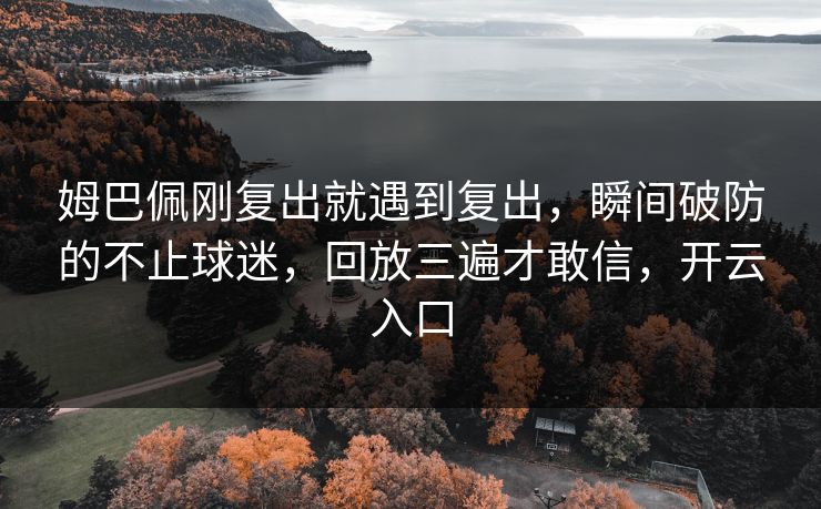 姆巴佩刚复出就遇到复出，瞬间破防的不止球迷，回放三遍才敢信，开云入口