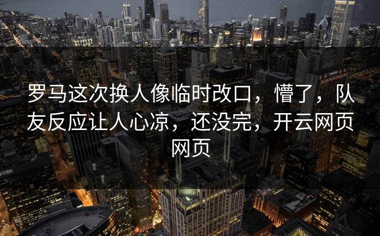 罗马这次换人像临时改口，懵了，队友反应让人心凉，还没完，开云网页网页