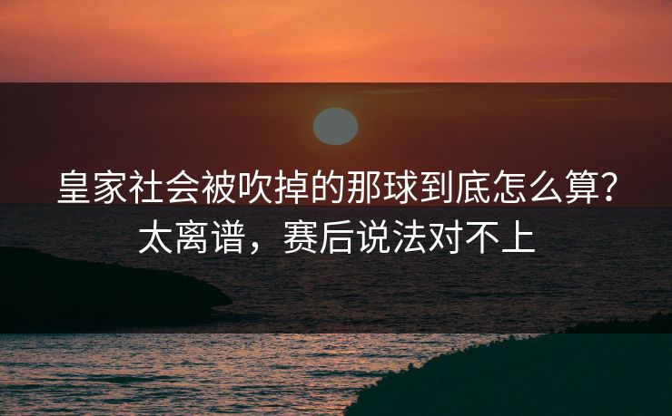 皇家社会被吹掉的那球到底怎么算？太离谱，赛后说法对不上