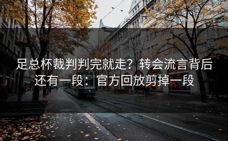 足总杯裁判判完就走?转会流言背后还有一段:官方回放剪掉一段 足总杯裁判判完就走?转会流言背后还有一段:官方回放剪掉一段