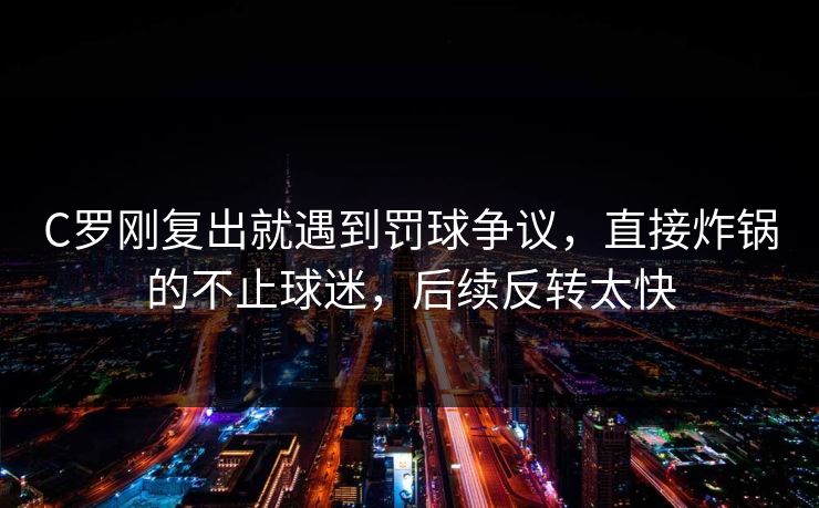 C罗刚复出就遇到罚球争议，直接炸锅的不止球迷，后续反转太快