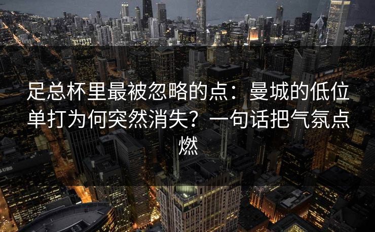足总杯里最被忽略的点：曼城的低位单打为何突然消失？一句话把气氛点燃