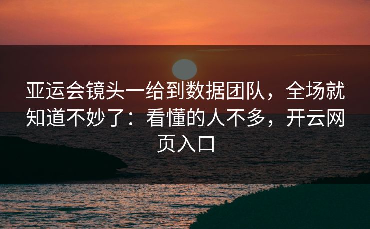 亚运会镜头一给到数据团队，全场就知道不妙了：看懂的人不多，开云网页入口