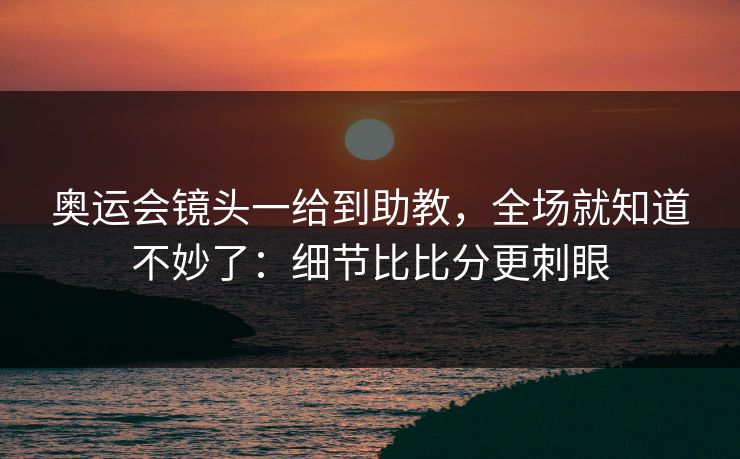 奥运会镜头一给到助教，全场就知道不妙了：细节比比分更刺眼