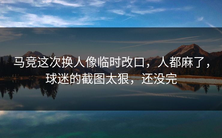 马竞这次换人像临时改口,人都麻了,球迷的截图太狠,还没完 马竞这次换人像临时改口,人都麻了,球迷的截图太狠,还没完