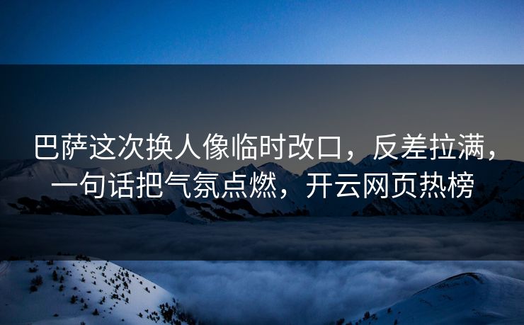 巴萨这次换人像临时改口,反差拉满,一句话把气氛点燃,开云网页热榜 巴萨这次换人像临时改口,反差拉满,一句话把气氛点燃,开云网页热榜