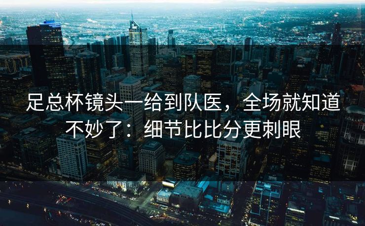 足总杯镜头一给到队医,全场就知道不妙了:细节比比分更刺眼 足总杯镜头一给到队医,全场就知道不妙了:细节比比分更刺眼