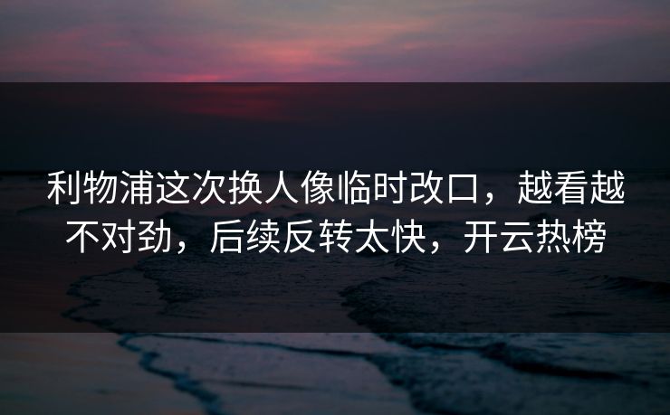 利物浦这次换人像临时改口,越看越不对劲,后续反转太快,开云热榜 利物浦这次换人像临时改口,越看越不对劲,后续反转太快,开云热榜