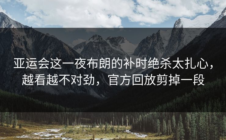亚运会这一夜布朗的补时绝杀太扎心,越看越不对劲,官方回放剪掉一段 亚运会这一夜布朗的补时绝杀太扎心,越看越不对劲,官方回放剪掉一段